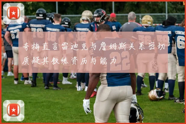夸梅直言雷迪克与詹姆斯关系密切质疑其教练资历与能力