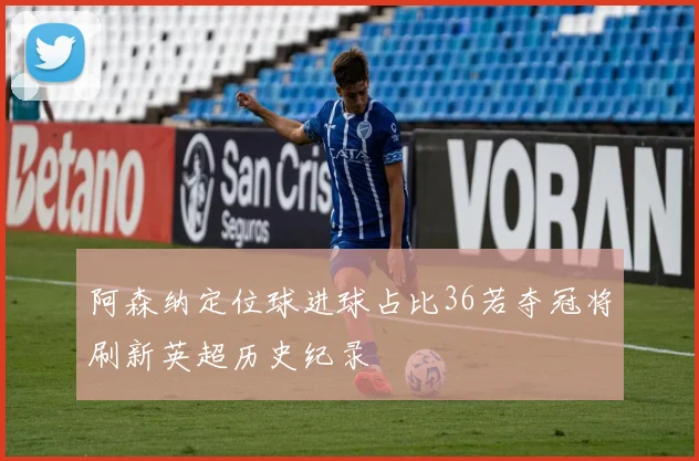 阿森纳定位球进球占比36若夺冠将刷新英超历史纪录