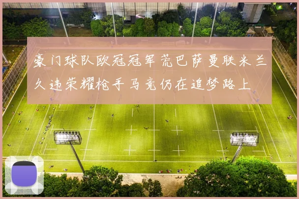 豪门球队欧冠冠军荒巴萨曼联米兰久违荣耀枪手马竞仍在追梦路上