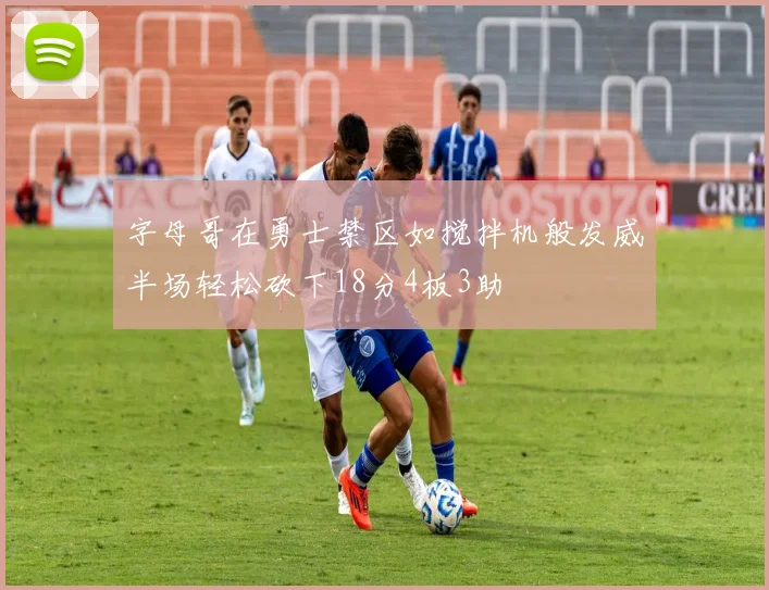 字母哥在勇士禁区如搅拌机般发威半场轻松砍下18分4板3助