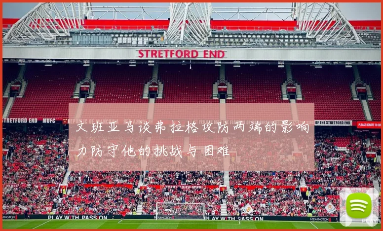 文班亚马谈弗拉格攻防两端的影响力防守他的挑战与困难