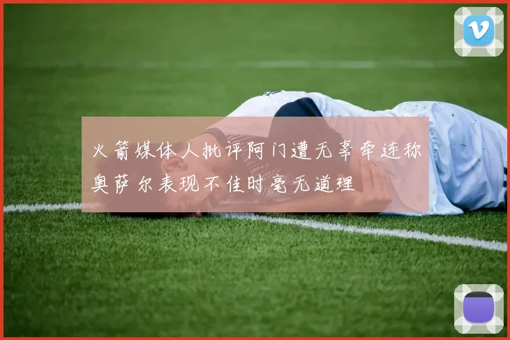 火箭媒体人批评阿门遭无辜牵连称奥萨尔表现不佳时毫无道理