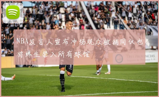 NBA发言人宣布冲场观众被捕同伙也将终生禁入所有球馆