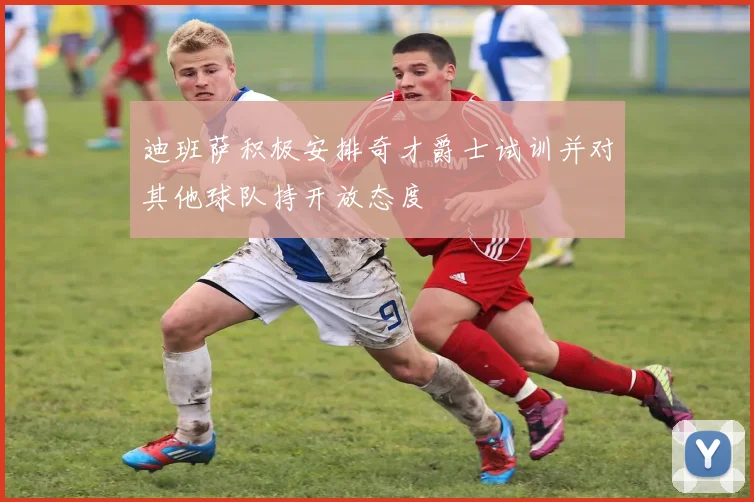 迪班萨积极安排奇才爵士试训并对其他球队持开放态度