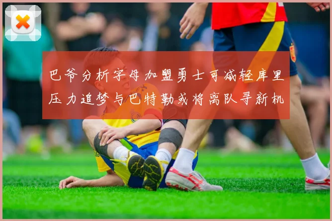 巴爷分析字母加盟勇士可减轻库里压力追梦与巴特勒或将离队寻新机遇