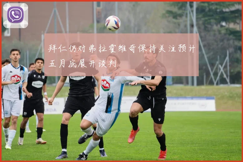 拜仁仍对弗拉霍维奇保持关注预计五月底展开谈判