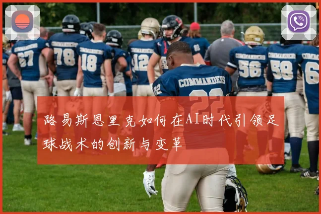 路易斯恩里克如何在AI时代引领足球战术的创新与变革